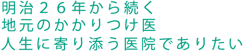 明治26年から続く地元のかかりつけ医。人生に寄り添う医院でありたい。
